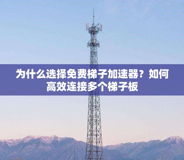 为什么选择免费梯子加速器？如何高效连接多个梯子板