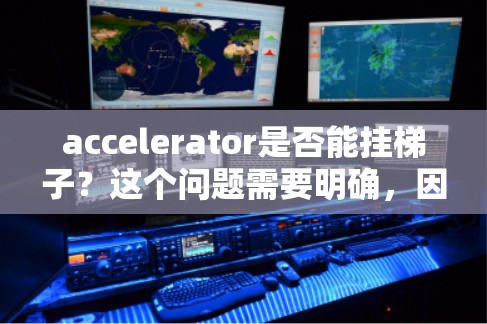 accelerator是否能挂梯子？这个问题需要明确，因为不同的加速器有不同的功能和连接方式。大多数加速器无法直接挂梯子，但可以通过网络连接来实现某些功能