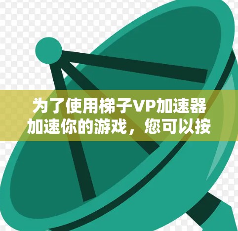 为了使用梯子VP加速器加速你的游戏，您可以按照以下步骤进行