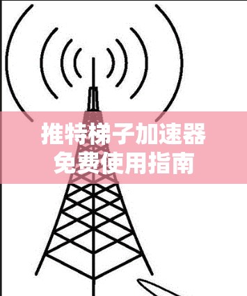 推特梯子加速器免费使用指南