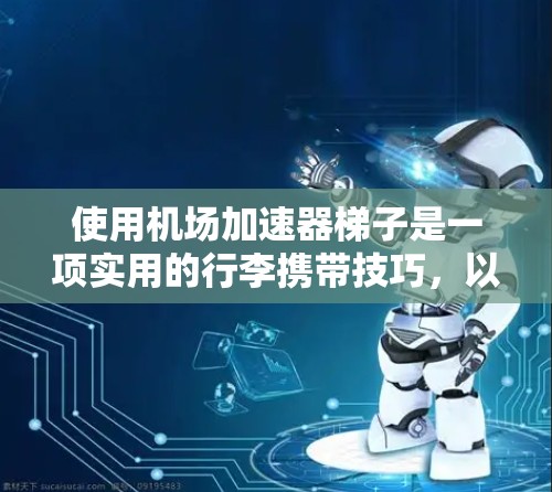 使用机场加速器梯子是一项实用的行李携带技巧，以下是一个清晰的步骤指南，帮助您顺利完成行李的加速