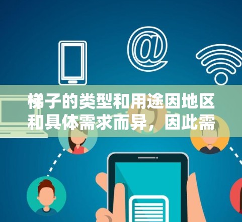 梯子的类型和用途因地区和具体需求而异，因此需要根据具体情况选择合适的梯子。以下是梯子的常见类型及其用途