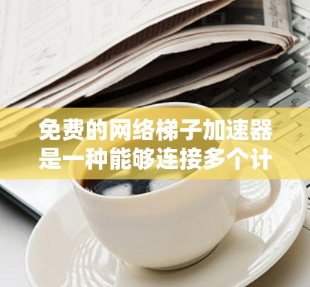 免费的网络梯子加速器是一种能够连接多个计算机以提高数据传输速度的设备或软件工具。以下是几种常见的免费网络梯子加速器及其适用场景