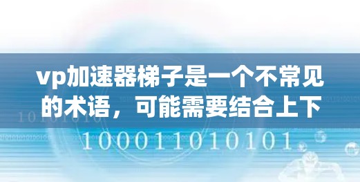 vp加速器梯子是一个不常见的术语，可能需要结合上下文来理解。以下是对可能含义的几种解释