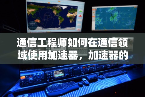 通信工程师如何在通信领域使用加速器，加速器的理论与实践