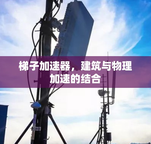 梯子加速器，建筑与物理加速的结合
