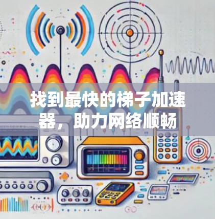 找到最快的梯子加速器，助力网络顺畅