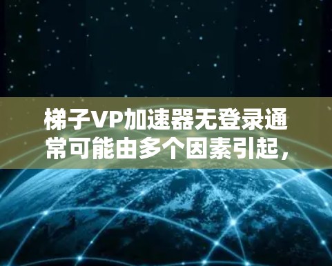 梯子VP加速器无登录通常可能由多个因素引起，如浏览器版本、插件设置、安全设置等。以下是一些可能的原因和解决方法