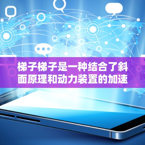 梯子梯子是一种结合了斜面原理和动力装置的加速器，主要用于将物体从一个高度移动到另一个高度，同时依靠动力加速。以下是对其功能和应用的详细分析