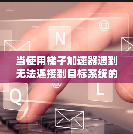当使用梯子加速器遇到无法连接到目标系统的问题，通常可以从以下几个方面进行排查和解决