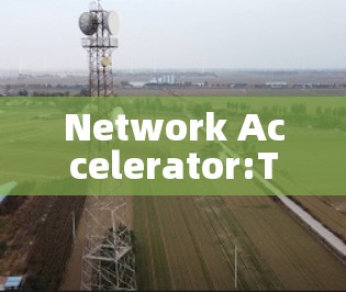 Network Accelerator:The Evolution of Communication in the Modern World