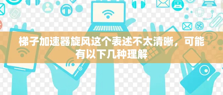 梯子加速器旋风这个表述不太清晰，可能有以下几种理解