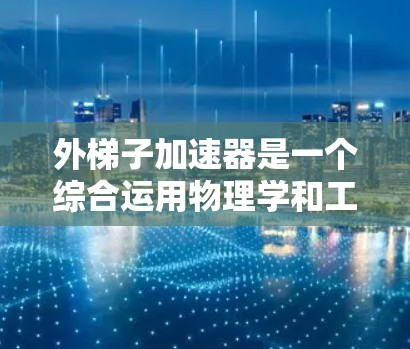 外梯子加速器是一个综合运用物理学和工程学知识的项目，旨在通过设计和优化外梯子的结构，使其在加速过程中有效和安全。以下是对外梯子加速器的详细分析和设计