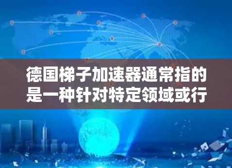 德国梯子加速器通常指的是一种针对特定领域或行业发展的工具，旨在帮助企业在短时间内迅速实现关键业务目标。这种工具通常由德国公司开发或与德国相关联，结合了德国在技术研发、行业标准和技术应用方面的优势