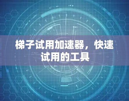 梯子试用加速器，快速试用的工具