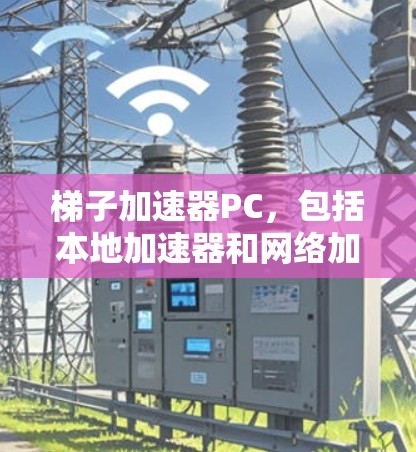 梯子加速器PC，包括本地加速器和网络加速器等多种类型，适用于不同需求的用户。以下是对PC端加速器的详细分析