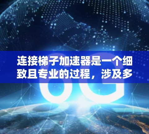 连接梯子加速器是一个细致且专业的过程，涉及多个步骤和注意事项。以下是对连接梯子加速器的详细指南
