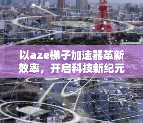 以aze梯子加速器革新效率，开启科技新纪元