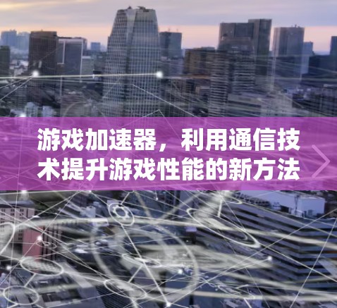 游戏加速器，利用通信技术提升游戏性能的新方法