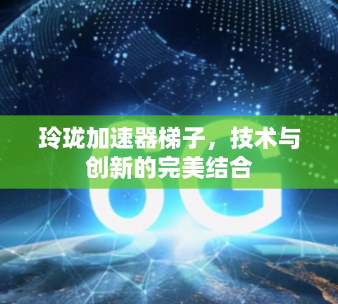玲珑加速器梯子，技术与创新的完美结合