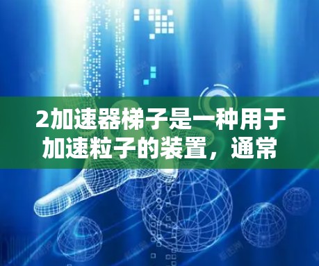 2加速器梯子是一种用于加速粒子的装置，通常由前部和后部组成，可能包含支腿，以推进粒子。其功能包括加速粒子到更高能量、高效运行和适应不同粒子类型。以下是关于2加速器梯子的详细解释