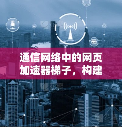 通信网络中的网页加速器梯子，构建高效的数据传输架构