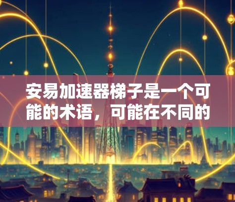安易加速器梯子是一个可能的术语，可能在不同的上下文中有不同的解释。以下是一些可能的解释