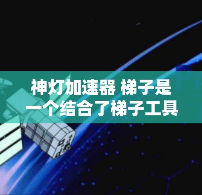 神灯加速器 梯子是一个结合了梯子工具和加速技术的创新概念，旨在提升效率和性能。以下是对该概念的详细分析和解释