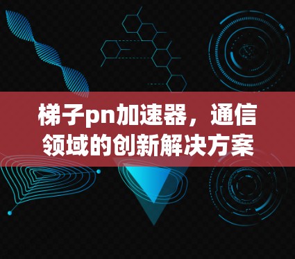 梯子pn加速器，通信领域的创新解决方案