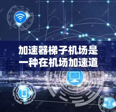加速器梯子机场是一种在机场加速道上使用梯子来帮助乘客或行李快速移动的技术，旨在提供一个更舒适和安全的移动环境。以下是关于加速器梯子机场的详细解释