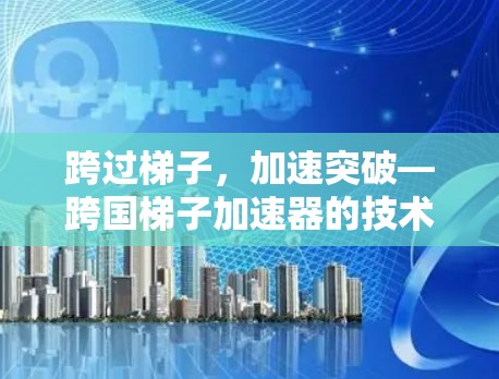 跨过梯子，加速突破—跨国梯子加速器的技术与应用