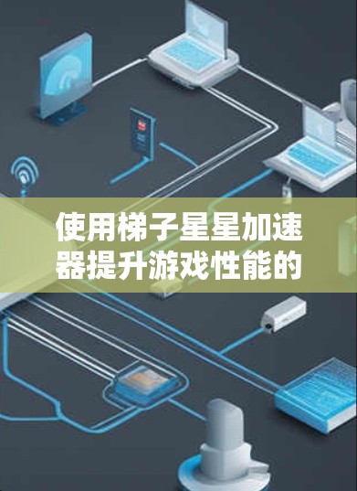使用梯子星星加速器提升游戏性能的主要步骤如下