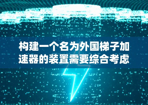 构建一个名为外国梯子加速器的装置需要综合考虑多个因素，包括自然现象、生物来源、物理原理、化学反应和工程技术等多个方面。以下是一个系统性的思考过程
