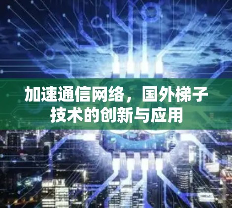 加速通信网络，国外梯子技术的创新与应用