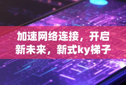 加速网络连接，开启新未来，新式ky梯子与加速器的未来革命