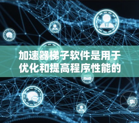 加速器梯子软件是用于优化和提高程序性能的工具，广泛应用于开发和应用领域。以下是对加速器梯子软件的详细指南