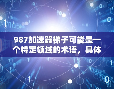 987加速器梯子可能是一个特定领域的术语，具体含义可能因上下文而异。以下是一些可能的解释和使用方法