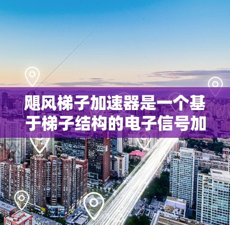 飓风梯子加速器是一个基于梯子结构的电子信号加速装置，通过改变梯子的结构参数来加速电子信号的传输。以下是其设计和实现的关键步骤