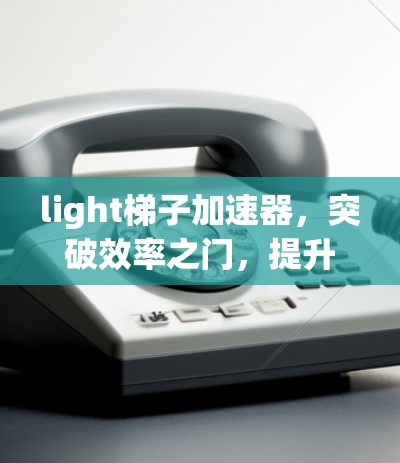 light梯子加速器，突破效率之门，提升业务效率的革命性解决方案