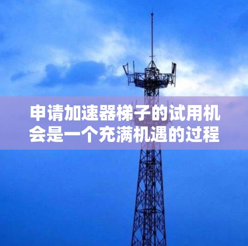 申请加速器梯子的试用机会是一个充满机遇的过程，可以帮助你提升自己的技能并进入更广阔的职业领域。以下是一个清晰的指南，帮助你顺利申请