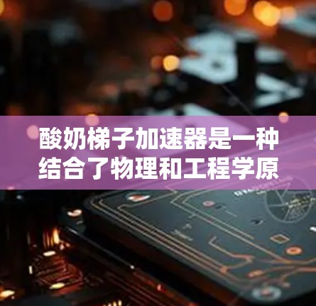 酸奶梯子加速器是一种结合了物理和工程学原理的产品，旨在通过改变酸奶饮用的效率和舒适性，提升用户体验。以下是对其核心功能和运作机制的详细分析