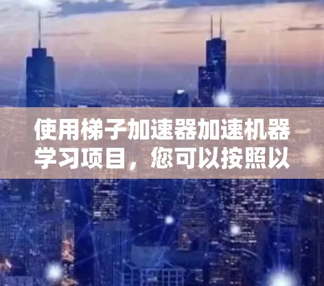 使用梯子加速器加速机器学习项目，您可以按照以下步骤进行