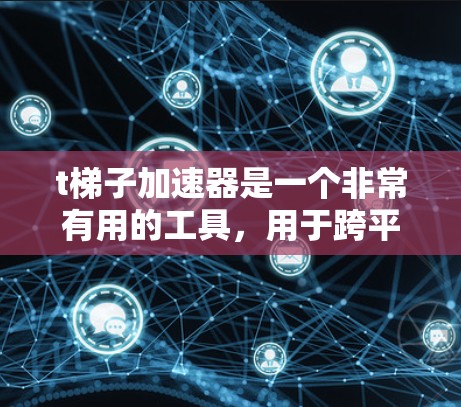 t梯子加速器是一个非常有用的工具，用于跨平台开发，旨在减少开发时间并确保游戏在不同平台上都能良好运行。以下是对t梯子加速器的详细步骤说明
