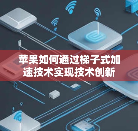 苹果如何通过梯子式加速技术实现技术创新