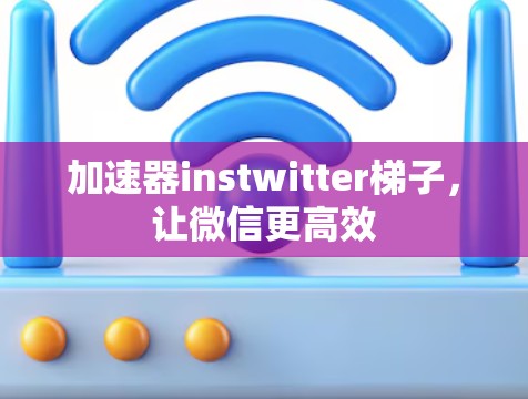 加速器instwitter梯子，让微信更高效