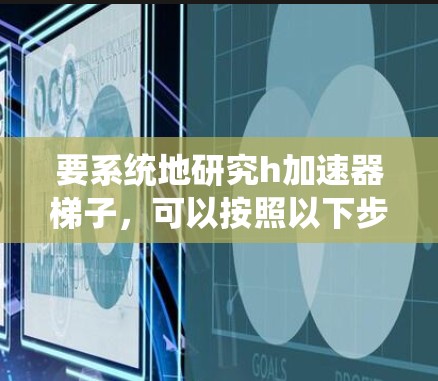 要系统地研究h加速器梯子，可以按照以下步骤进行