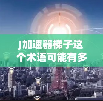 J加速器梯子这个术语可能有多种含义，具体取决于上下文。以下是可能的解释