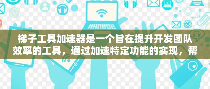 梯子工具加速器是一个旨在提升开发团队效率的工具，通过加速特定功能的实现，帮助用户更快地完成开发任务。以下是梯子工具加速器的详细介绍