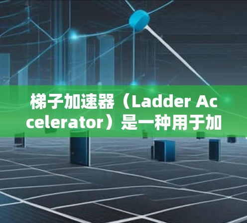 梯子加速器（Ladder Accelerator）是一种用于加速AI框架或库运行速度的工具，尤其适用于高性能计算环境。以下是对其工作的详细总结