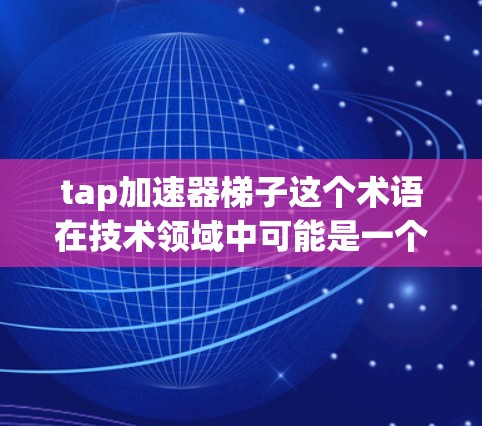 tap加速器梯子这个术语在技术领域中可能是一个特定的术语，可能与AI加速器、加速器板、或特定的硬件设计有关。由于这个术语不常见，可能需要结合上下文来理解其具体含义